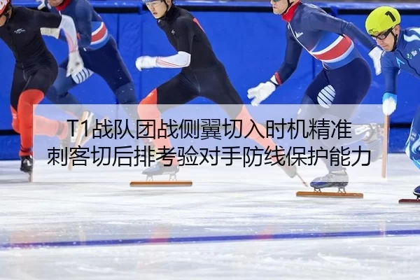 T1战队团战侧翼切入时机精准 刺客切后排考验对手防线保护能力