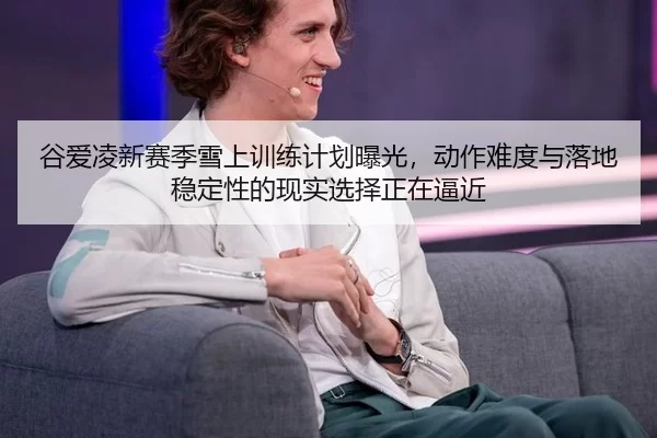 谷爱凌新赛季雪上训练计划曝光，动作难度与落地稳定性的现实选择正在逼近